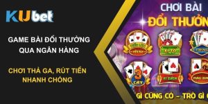 Game bài đổi thưởng qua ngân hàng tại Kubet - Chơi thả ga, rút tiền nhanh chóng