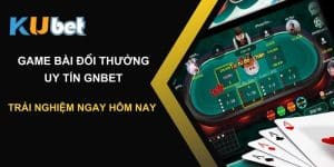 Trải nghiệm game bài đổi thưởng uy tín gnbet tại Kubet ngay hôm nay