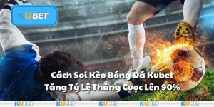 Cách Soi Kèo Bóng Đá Kubet: Tăng Tỷ Lệ Thắng Cược Lên 90%