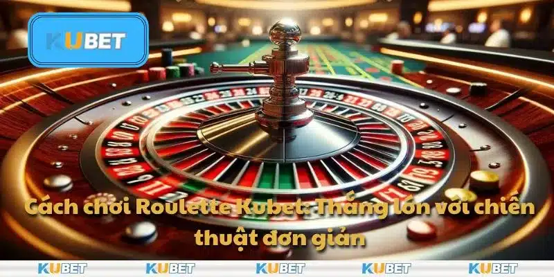 Cách chơi Roulette Kubet: Thắng lớn với chiến thuật đơn giản